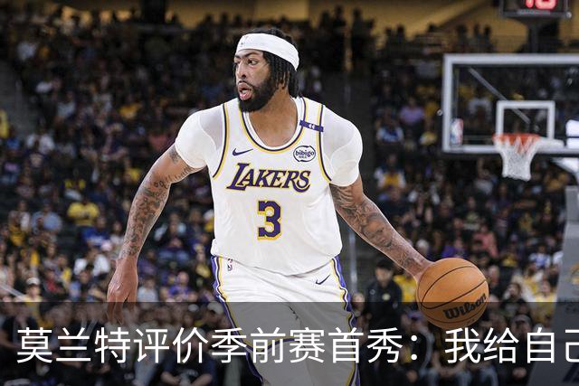 莫兰特评价季前赛首秀：我给自己6.5分，期待更好表现