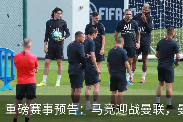 重磅赛事预告：马竞迎战曼联，曼城对决巴黎，巴萨冲击十连胜